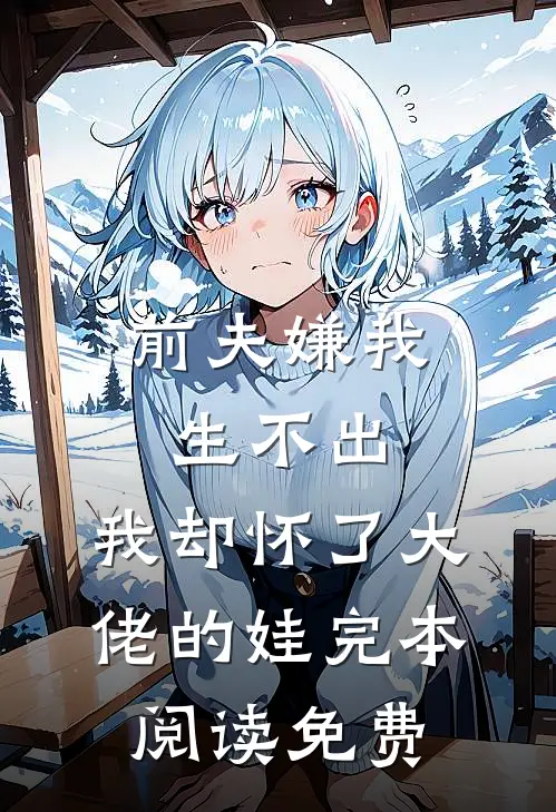 前夫嫌我生不出,我却怀了大佬的娃完本阅读免费