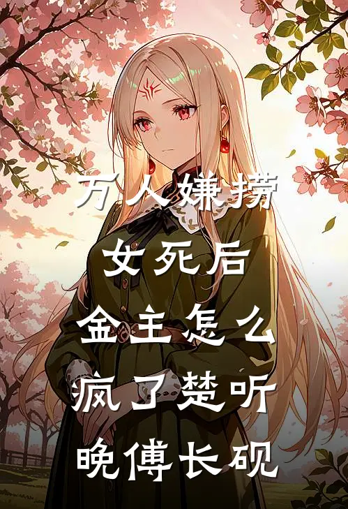 万人嫌捞女死后，金主怎么疯了楚听晚傅长砚