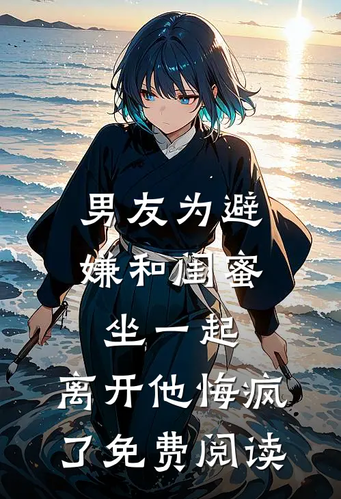 男友为避嫌和闺蜜坐一起,离开他悔疯了免费阅读全文