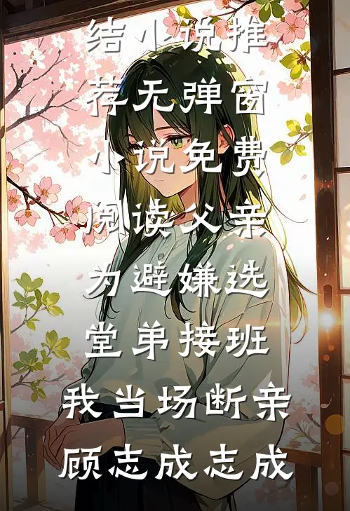 父亲为避嫌选堂弟接班，我当场断亲(顾志成志成)最新完结小说推荐_无弹窗小说免费阅读父亲为避嫌选堂弟接班，我当场断亲顾志成志成