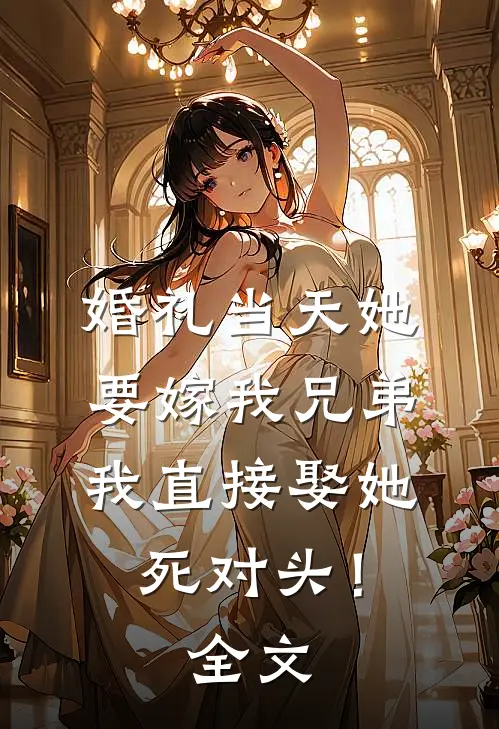 婚礼当天她要嫁我兄弟，我直接娶她死对头！全文