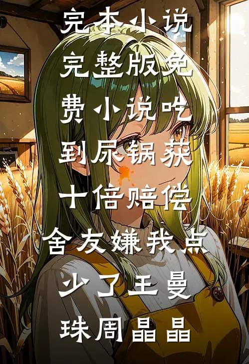 吃到尿锅获十倍赔偿，舍友嫌我点少了(王曼珠周晶晶)完本小说_完整版免费小说吃到尿锅获十倍赔偿，舍友嫌我点少了(王曼珠周晶晶)