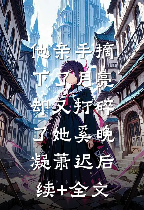 他亲手摘下了月亮，却又打碎了她奚晚凝萧迟后续+全文