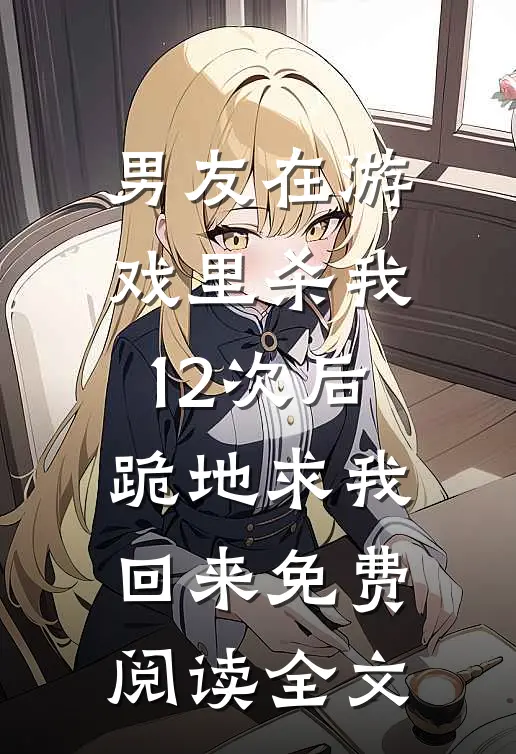 男友在游戏里杀我12次后，跪地求我回来免费阅读全文