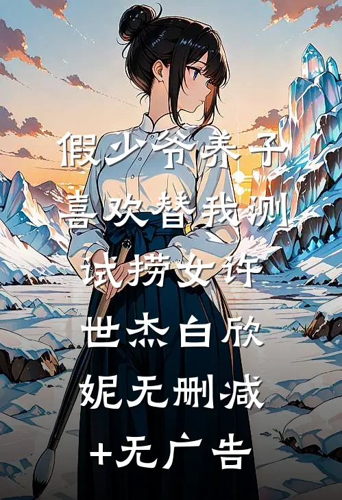 假少爷养子喜欢替我测试捞女许世杰白欣妮无删减+无广告