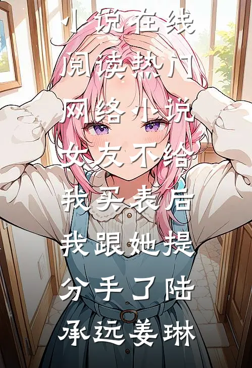 女友不给我买表后，我跟她提分手了陆承远姜琳热门小说在线阅读_热门网络小说女友不给我买表后，我跟她提分手了陆承远姜琳