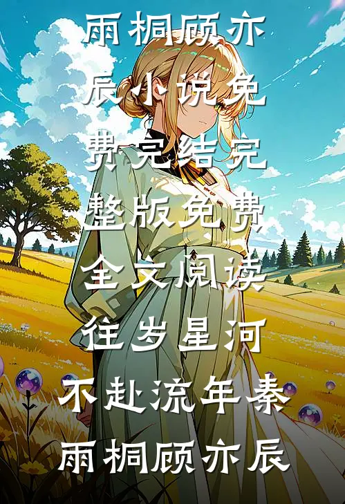 往岁星河，不赴流年秦雨桐顾亦辰小说免费完结_完整版免费全文阅读往岁星河，不赴流年(秦雨桐顾亦辰)