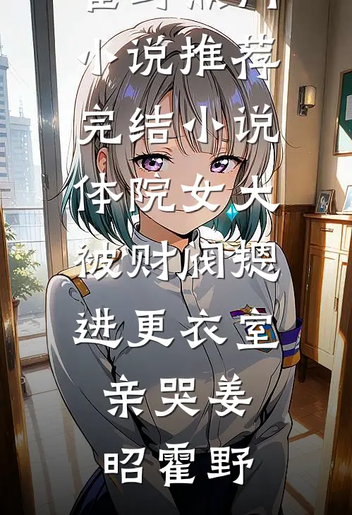 体院女大被财阀摁进更衣室亲哭(姜昭霍野)热门小说_推荐完结小说体院女大被财阀摁进更衣室亲哭姜昭霍野