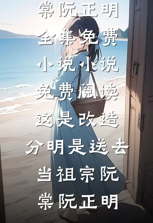 这是改造，分明是送去当祖宗(阮棠阮正明)全集免费小说_小说免费阅读这是改造，分明是送去当祖宗(阮棠阮正明)