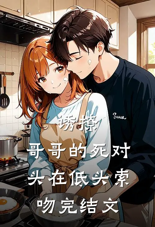 诱撩，哥哥的死对头在低头索吻完结文