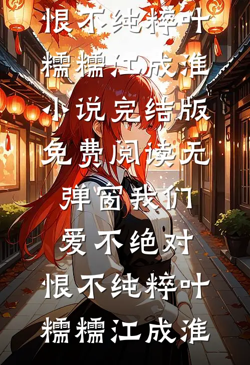 我们爱不绝对，恨不纯粹(叶糯糯江成淮)小说完结版_免费阅读无弹窗我们爱不绝对，恨不纯粹(叶糯糯江成淮)