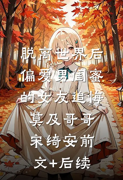 脱离世界后，偏爱男闺蜜的女友追悔莫及哥哥宋绮安前文+后续