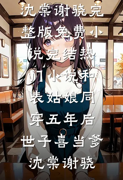 和表姑娘同穿五年后，世子喜当爹沈棠谢骁完整版免费小说_完结热门小说和表姑娘同穿五年后，世子喜当爹(沈棠谢骁)