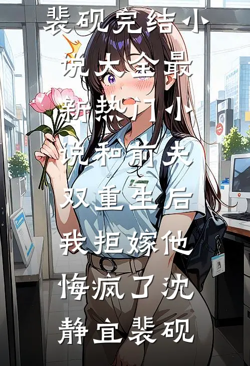 和前夫双重生后，我拒嫁他悔疯了沈静宜裴砚完结小说大全_最新热门小说和前夫双重生后，我拒嫁他悔疯了沈静宜裴砚