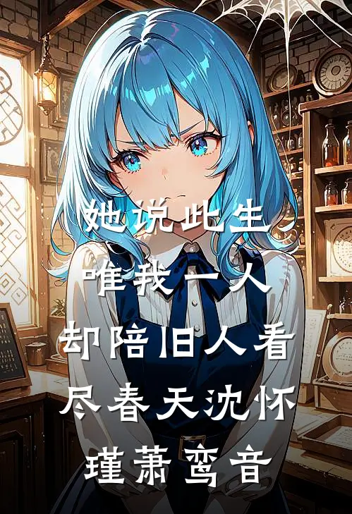 她说此生唯我一人，却陪旧人看尽春天沈怀瑾萧鸾音