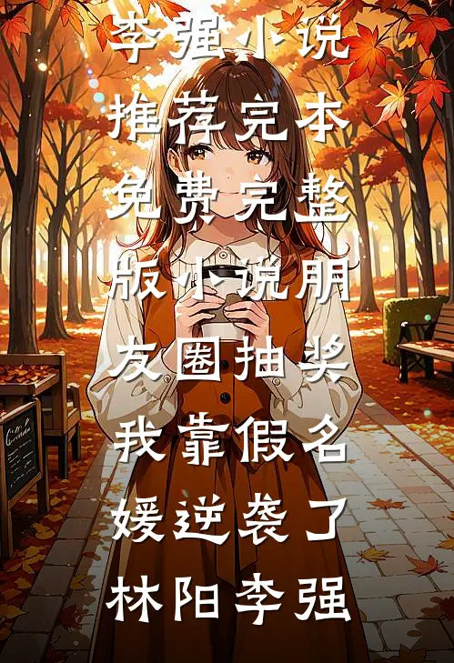 朋友圈抽奖，我靠假名媛逆袭了(林阳李强)小说推荐完本_免费完整版小说朋友圈抽奖，我靠假名媛逆袭了林阳李强