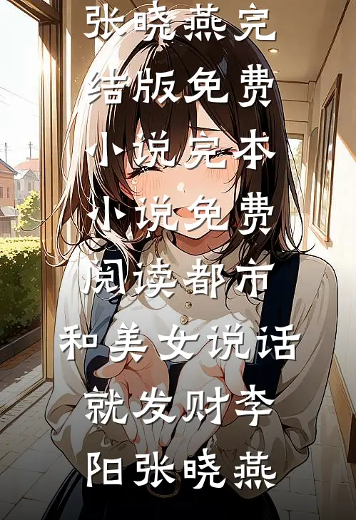 都市，和美女说话就发财李阳张晓燕完结版免费小说_完本小说免费阅读都市，和美女说话就发财李阳张晓燕
