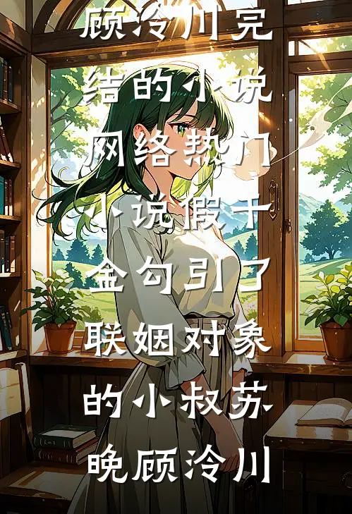 假千金勾引了联姻对象的小叔苏晚顾泠川完结的小说_网络热门小说假千金勾引了联姻对象的小叔苏晚顾泠川
