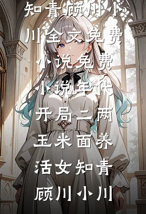 年代：开局二两玉米面养活女知青(顾川小川)全文免费小说_免费小说年代：开局二两玉米面养活女知青(顾川小川)