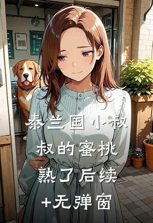 泰兰国小叔叔的蜜桃熟了后续+无弹窗
