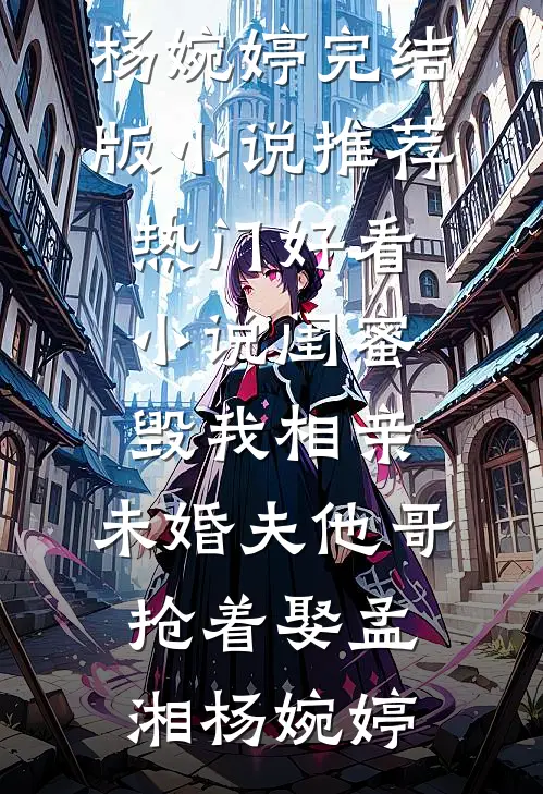 闺蜜毁我相亲：未婚夫他哥抢着娶孟湘杨婉婷完结版小说推荐_热门好看小说闺蜜毁我相亲：未婚夫他哥抢着娶(孟湘杨婉婷)