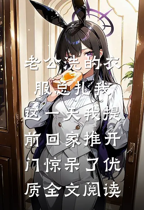 老公洗的衣服总扎我，这一天我提前回家推开门惊呆了优质全文阅读