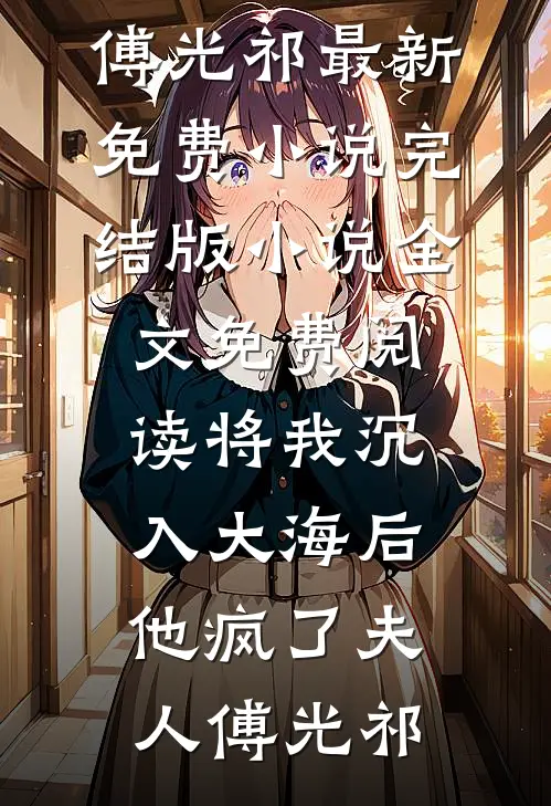 将我沉入大海后，他疯了(夫人傅光祁)最新免费小说_完结版小说全文免费阅读将我沉入大海后，他疯了(夫人傅光祁)