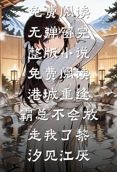 港城重逢，霸总不会放走我了黎汐见江厌免费阅读无弹窗_完整版小说免费阅读港城重逢，霸总不会放走我了黎汐见江厌