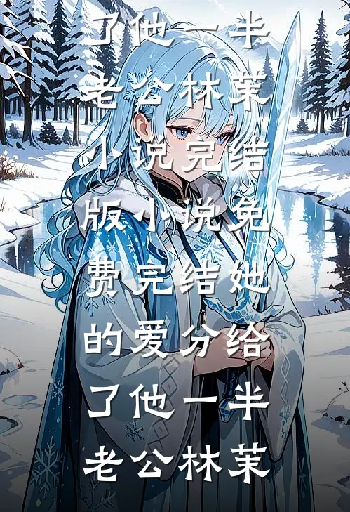 她的爱分给了他一半老公林茉小说完结版_小说免费完结她的爱分给了他一半老公林茉