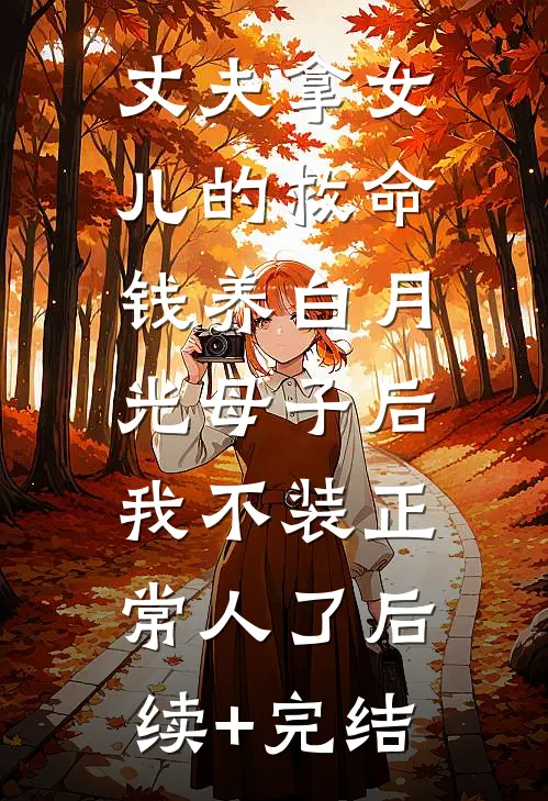 丈夫拿女儿的救命钱养白月光母子后，我不装正常人了后续+完结