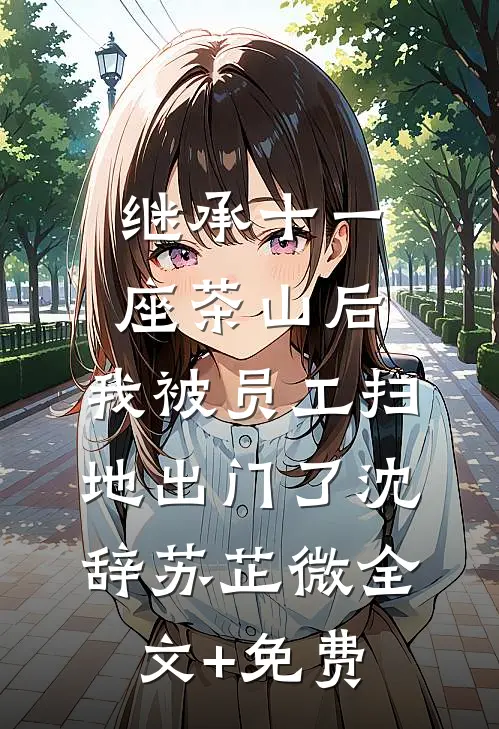 继承十一座茶山后，我被员工扫地出门了沈辞苏芷微全文+免费
