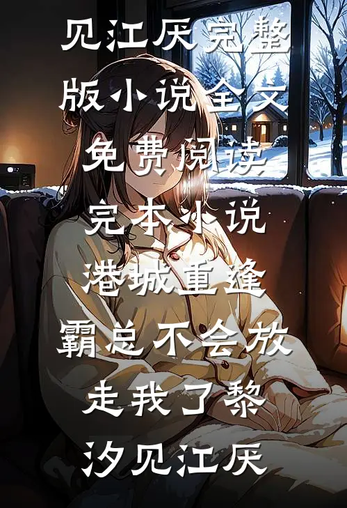 港城重逢，霸总不会放走我了黎汐见江厌完整版小说全文免费阅读_完本小说港城重逢，霸总不会放走我了黎汐见江厌