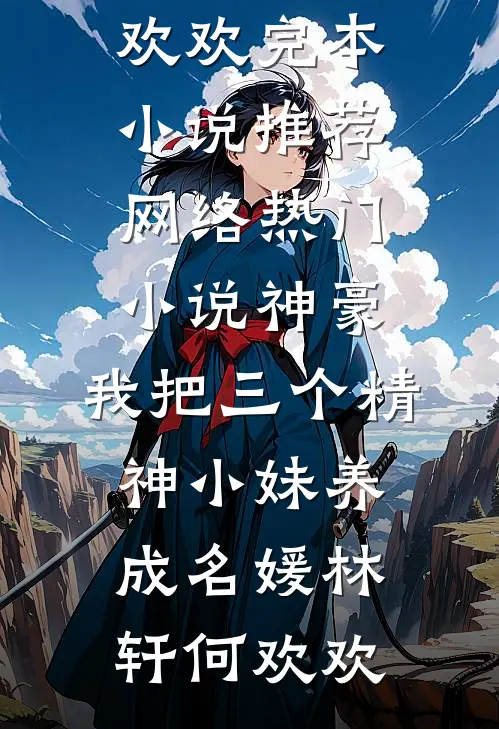 神豪：我把三个精神小妹养成名媛林轩何欢欢完本小说推荐_网络热门小说神豪：我把三个精神小妹养成名媛(林轩何欢欢)