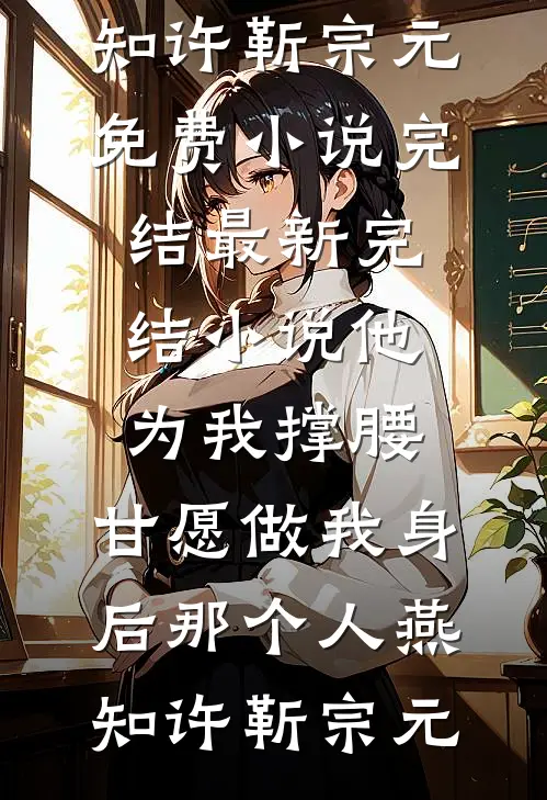 他为我撑腰，甘愿做我身后那个人(燕知许靳宗元)免费小说完结_最新完结小说他为我撑腰，甘愿做我身后那个人(燕知许靳宗元)