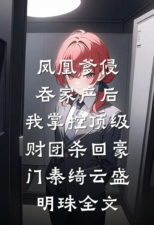凤凰爹侵吞家产后，我掌控顶级财团杀回豪门秦绮云盛明珠全文