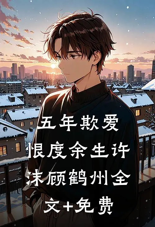 五年欺爱，恨度余生许沫顾鹤州全文+免费