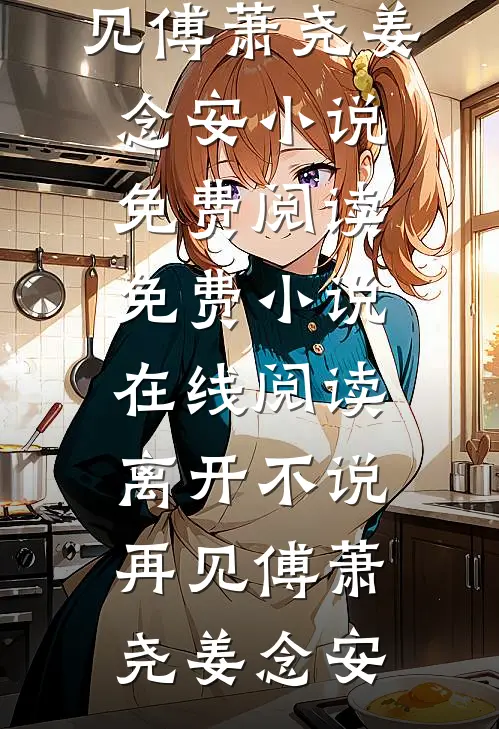 离开不说再见(傅萧尧姜念安)小说免费阅读_免费小说在线阅读离开不说再见(傅萧尧姜念安)