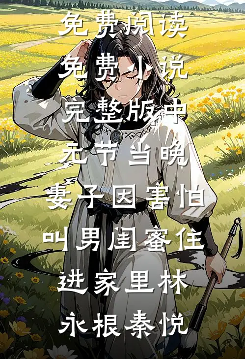 中元节当晚，妻子因害怕叫男闺蜜住进家里(林永根秦悦)全文免费阅读_免费小说完整版中元节当晚，妻子因害怕叫男闺蜜住进家里(林永根秦悦)