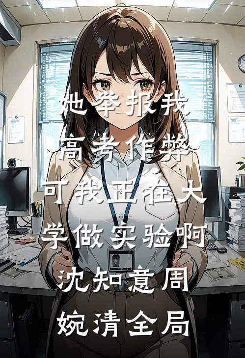她举报我高考作弊，可我正在大学做实验啊沈知意周婉清全局