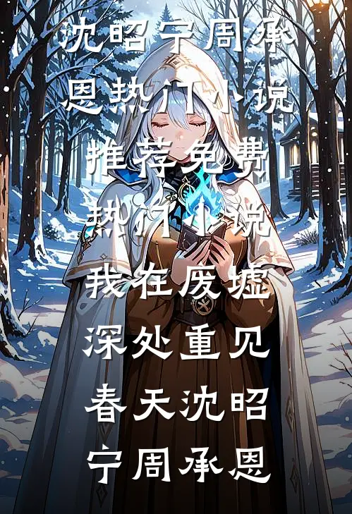 我在废墟深处重见春天(沈昭宁周承恩)热门小说推荐_免费热门小说我在废墟深处重见春天(沈昭宁周承恩)