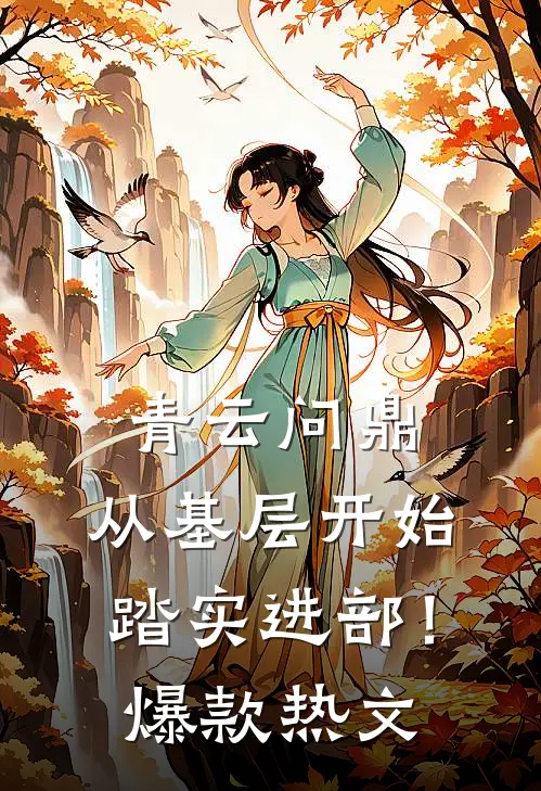 青云问鼎：从基层开始踏实进部！爆款热文