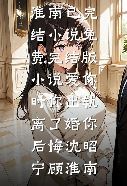 爱你时你出轨，离了婚你后悔沈昭宁顾淮南已完结小说_免费完结版小说爱你时你出轨，离了婚你后悔沈昭宁顾淮南