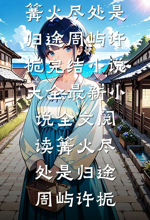 篝火尽处是归途(周屿许栀)完结小说大全_最新小说全文阅读篝火尽处是归途周屿许栀