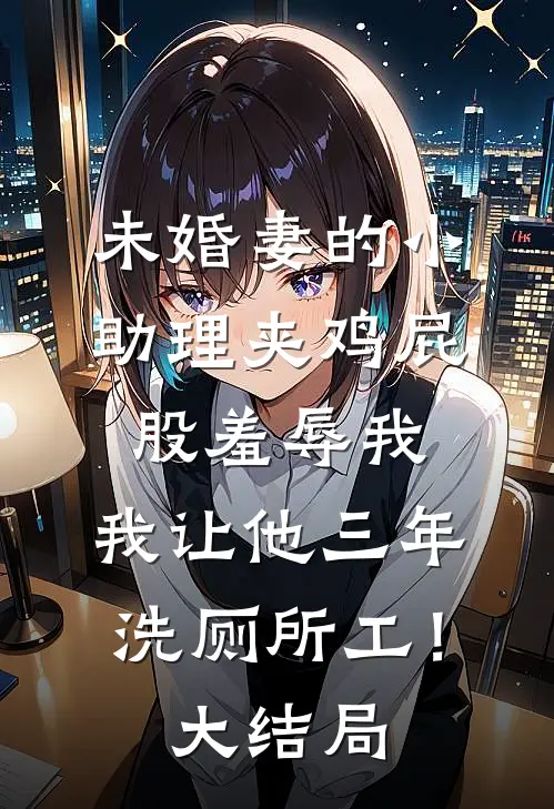 未婚妻的小助理夹鸡屁股羞辱我，我让他三年洗厕所工！大结局