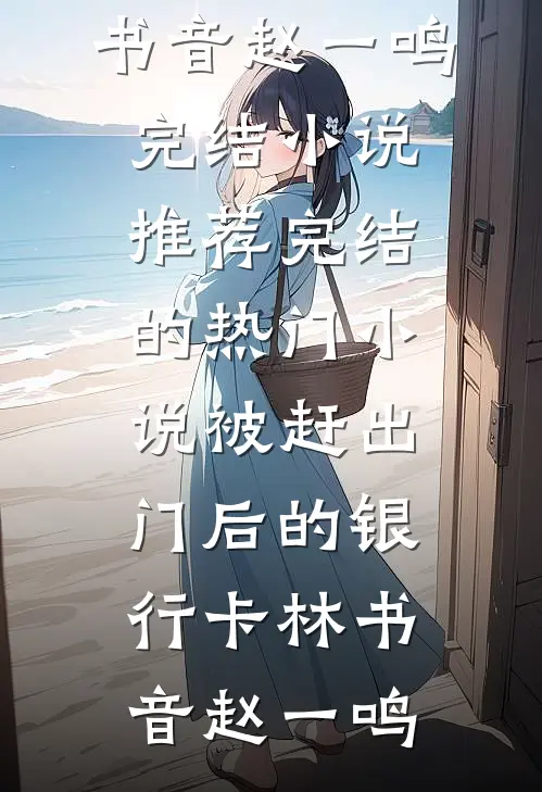 被赶出门后的银行卡林书音赵一鸣完结小说推荐_完结的热门小说被赶出门后的银行卡林书音赵一鸣