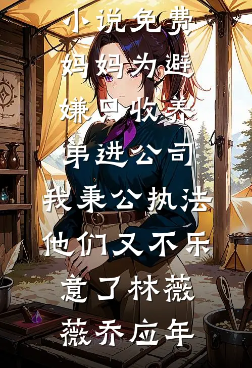 妈妈为避嫌只收养弟进公司，我秉公执法他们又不乐意了(林薇薇乔应年)完整版免费阅读_完本小说免费妈妈为避嫌只收养弟进公司，我秉公执法他们又不乐意了林薇薇乔应年