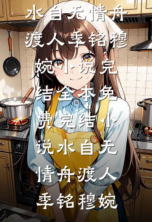 水自无情舟渡人季铭穆婉小说完结_全本免费完结小说水自无情舟渡人季铭穆婉