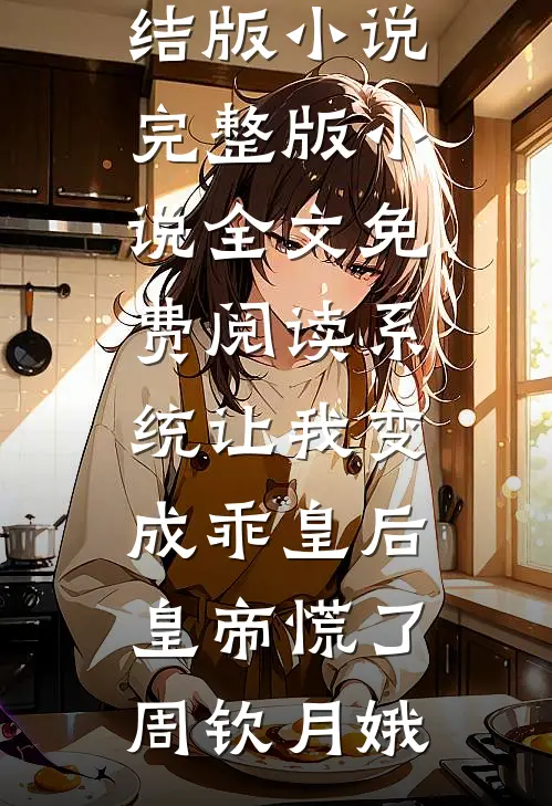 系统让我变成乖皇后，皇帝慌了周钦月娥完结版小说_完整版小说全文免费阅读系统让我变成乖皇后，皇帝慌了周钦月娥
