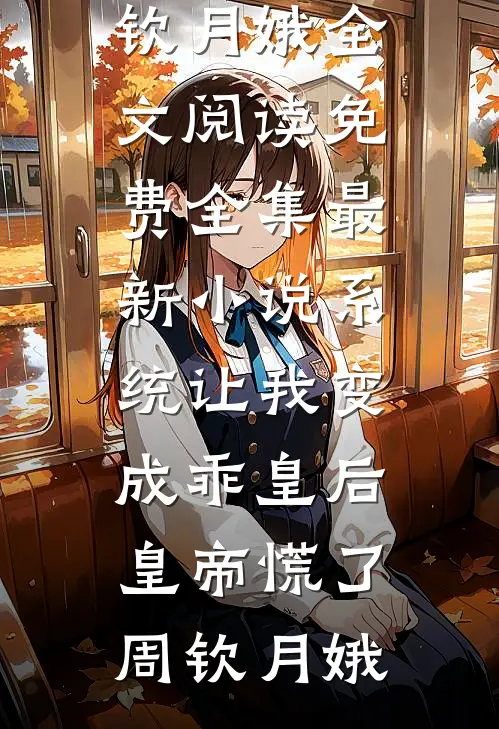 系统让我变成乖皇后，皇帝慌了(周钦月娥)全文阅读免费全集_最新小说系统让我变成乖皇后，皇帝慌了周钦月娥