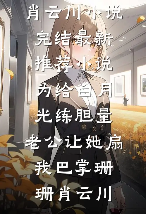 为给白月光练胆量，老公让她扇我巴掌珊珊肖云川小说完结_最新推荐小说为给白月光练胆量，老公让她扇我巴掌(珊珊肖云川)